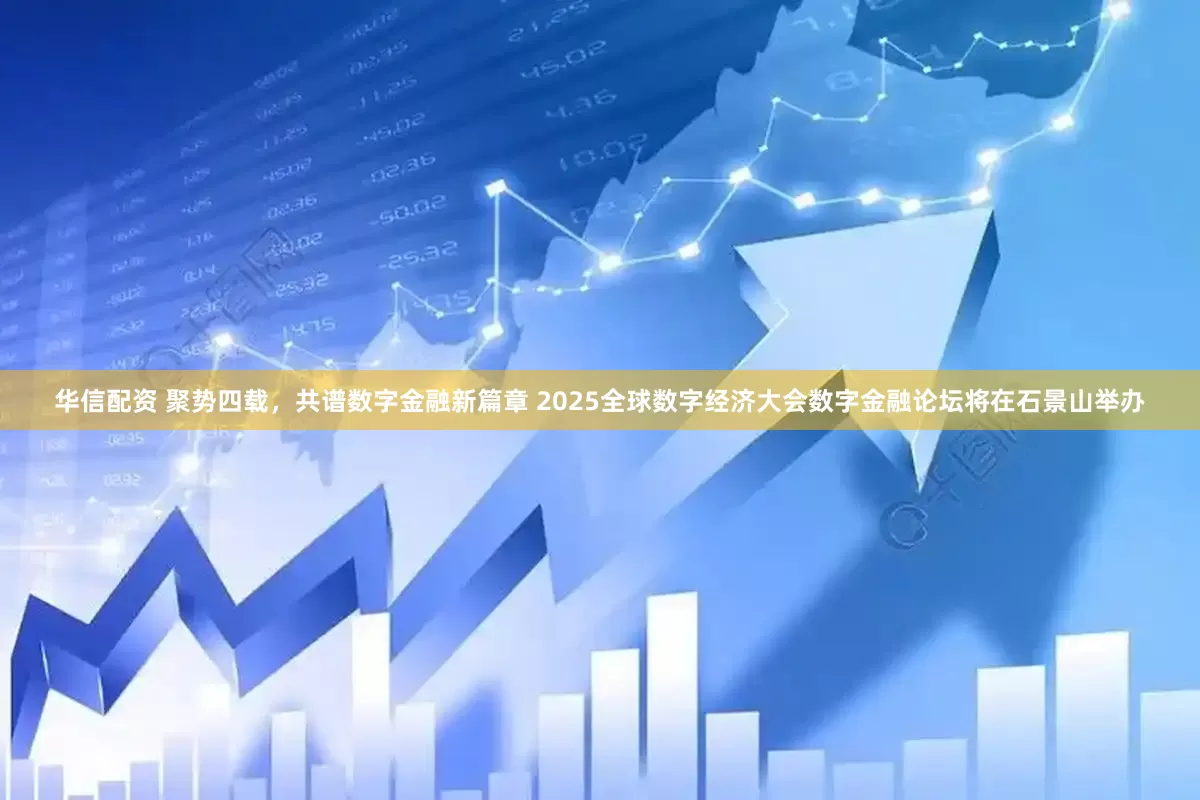 华信配资 聚势四载,共谱数字金融新篇章 2025全球数字经济大会数字金融论坛将在石景山举办