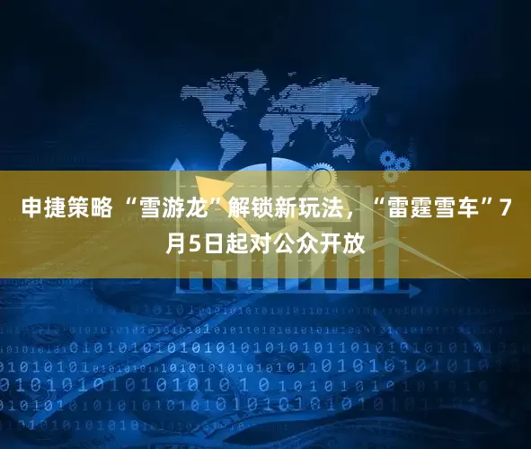 申捷策略 “雪游龙”解锁新玩法,“雷霆雪车”7月5日起对公众开放