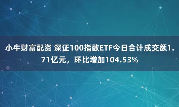 小牛财富配资 深证100指数ETF今日合计成交额1.71亿元，环比增加104.53%