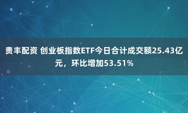 贵丰配资 创业板指数ETF今日合计成交额25.43亿元，环比增加53.51%
