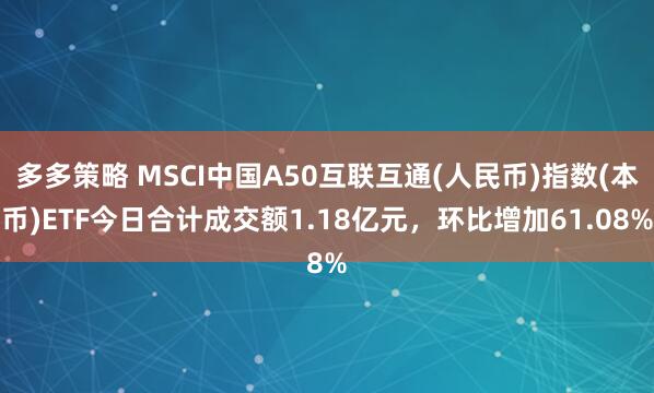 多多策略 MSCI中国A50互联互通(人民币)指数(本币)ETF今日合计成交额1.18亿元,环比增加61.08%
