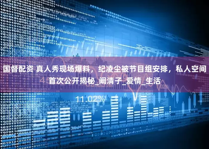 国督配资 真人秀现场爆料，纪凌尘被节目组安排，私人空间首次公开揭秘_阚清子_爱情_生活