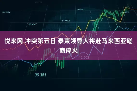 悦来网 冲突第五日 泰柬领导人将赴马来西亚磋商停火
