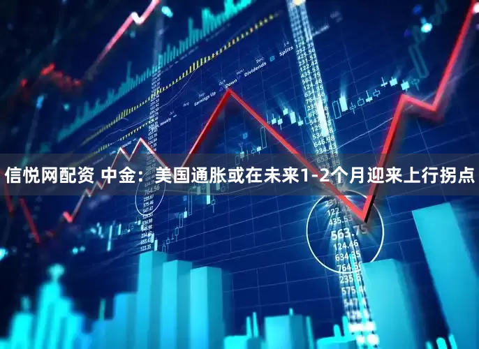 信悦网配资 中金：美国通胀或在未来1-2个月迎来上行拐点