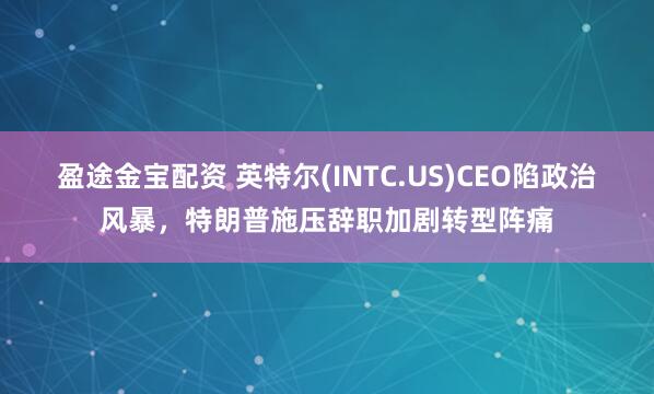 盈途金宝配资 英特尔(INTC.US)CEO陷政治风暴,特朗普施压辞职加剧转型阵痛