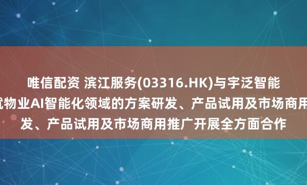 唯信配资 滨江服务(03316.HK)与宇泛智能达成战略合作  共同就物业AI智能化领域的方案研发、产品试用及市场商用推广开展全方面合作