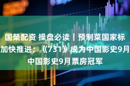 国榮配资 操盘必读｜预制菜国家标准制定将加快推进；《731》成为中国影史9月票房冠军