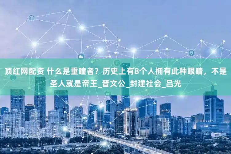 顶红网配资 什么是重瞳者？历史上有8个人拥有此种眼睛，不是圣人就是帝王_晋文公_封建社会_吕光