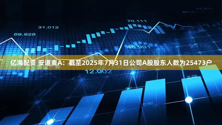 亿海配资 安道麦A：截至2025年7月31日公司A股股东人数为25473户