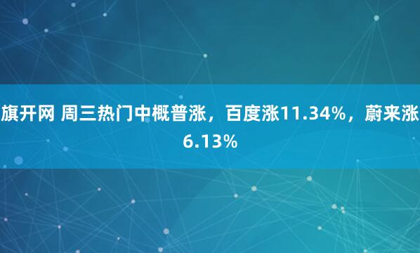 旗开网 周三热门中概普涨，百度涨11.34%，蔚来涨6.13%