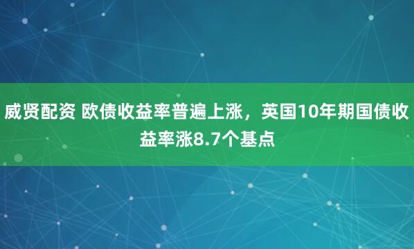 威贤配资 欧债收益率普遍上涨，英国10年期国债收益率涨8.7个基点