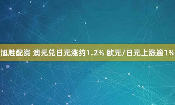 旭胜配资 澳元兑日元涨约1.2% 欧元/日元上涨逾1%