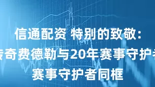 信通配资 特别的致敬:网坛传奇费德勒与20年赛事守护者同框