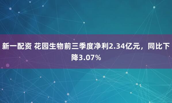 新一配资 花园生物前三季度净利2.34亿元,同比下降3.07%