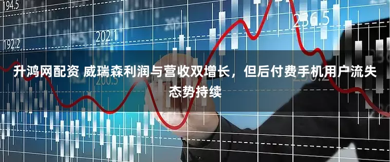 升鸿网配资 威瑞森利润与营收双增长，但后付费手机用户流失态势持续