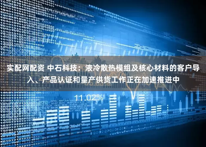 实配网配资 中石科技：液冷散热模组及核心材料的客户导入、产品认证和量产供货工作正在加速推进中