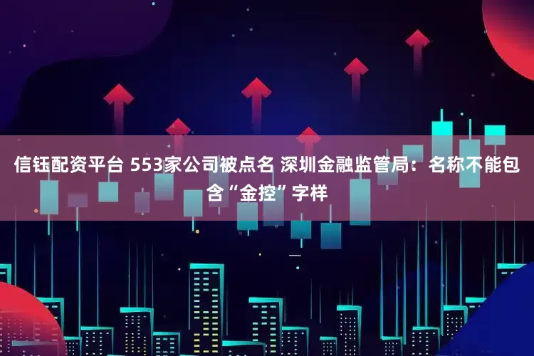 信钰配资平台 553家公司被点名 深圳金融监管局：名称不能包含“金控”字样