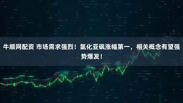 牛顺网配资 市场需求强烈！氯化亚砜涨幅第一，相关概念有望强势爆发！