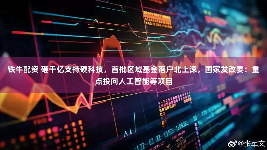 铁牛配资 砸千亿支持硬科技，首批区域基金落户北上深，国家发改委：重点投向人工智能等项目