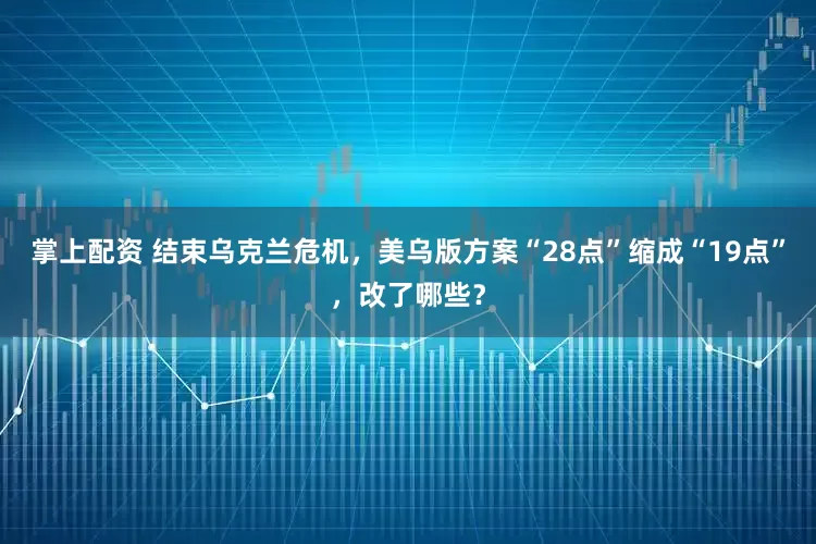 掌上配资 结束乌克兰危机，美乌版方案“28点”缩成“19点”，改了哪些？