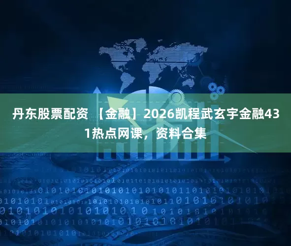 丹东股票配资 【金融】2026凯程武玄宇金融431热点网课，资料合集