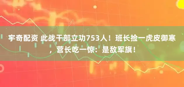 宇奇配资 此战干部立功753人!班长捡一虎皮御寒,营长吃一惊:是敌军旗!