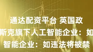 通达配资平台 英国政府警告马斯克旗下人工智能企业：如违法将被禁