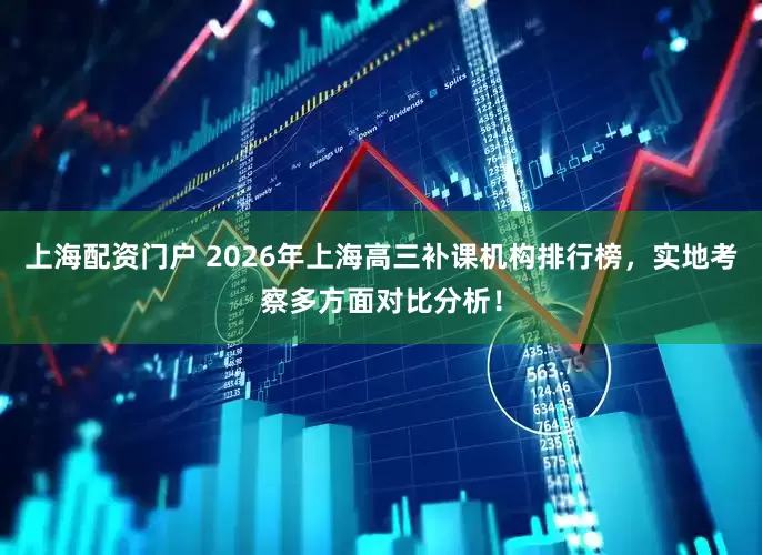 上海配资门户 2026年上海高三补课机构排行榜，实地考察多方面对比分析！