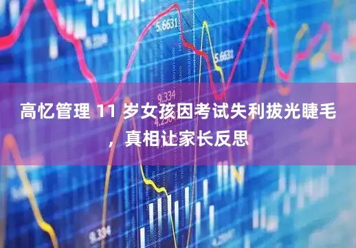 高忆管理 11 岁女孩因考试失利拔光睫毛，真相让家长反思