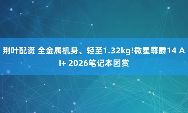 荆叶配资 全金属机身、轻至1.32kg!微星尊爵14 AI+ 2026笔记本图赏