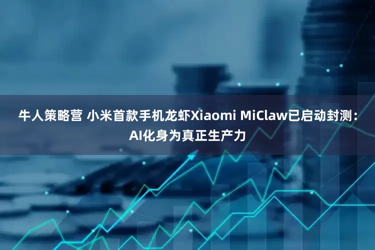 牛人策略营 小米首款手机龙虾Xiaomi MiClaw已启动封测:AI化身为真正生产力
