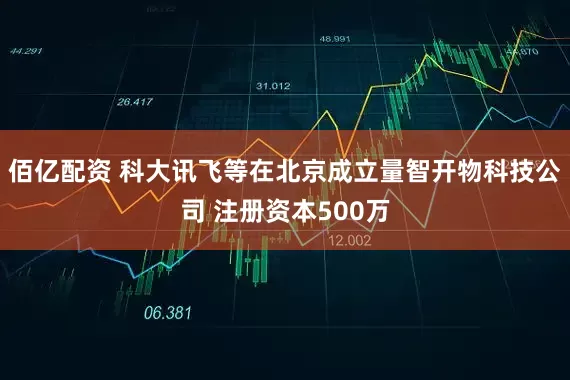 佰亿配资 科大讯飞等在北京成立量智开物科技公司 注册资本500万