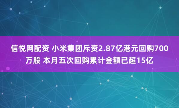 信悦网配资 小米集团斥资2.87亿港元回购700万股 本月五次回购累计金额已超15亿