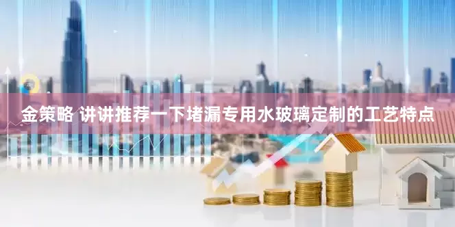 金策略 讲讲推荐一下堵漏专用水玻璃定制的工艺特点