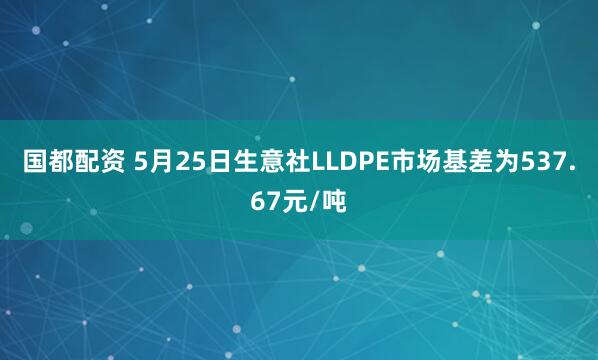 国都配资 5月25日生意社LLDPE市场基差为537.67元/吨