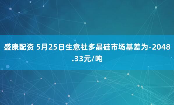 盛康配资 5月25日生意社多晶硅市场基差为-2048.33元/吨